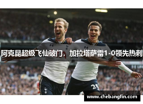 阿克昆超级飞仙破门，加拉塔萨雷1-0领先热刺