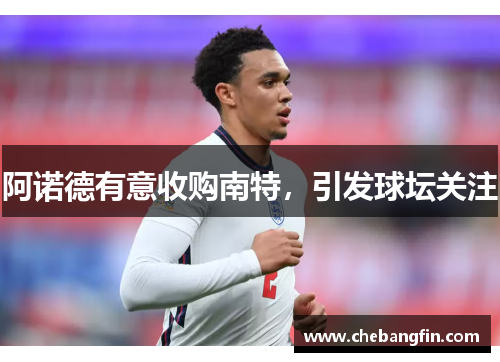 阿诺德有意收购南特，引发球坛关注