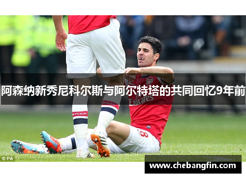 阿森纳新秀尼科尔斯与阿尔特塔的共同回忆9年前