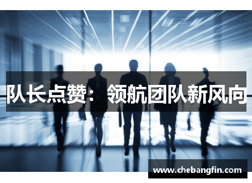 队长点赞：领航团队新风向