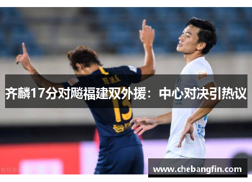 齐麟17分对飚福建双外援：中心对决引热议