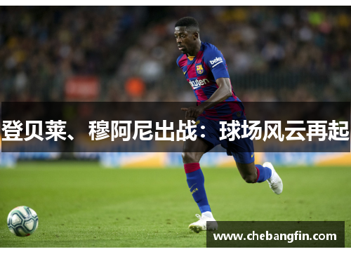 登贝莱、穆阿尼出战：球场风云再起