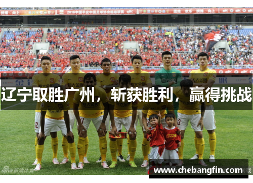 辽宁取胜广州，斩获胜利，赢得挑战